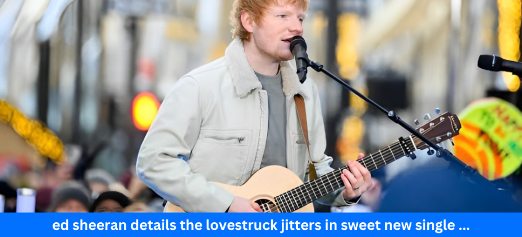 ed sheeran details the lovestruck jitters in sweet new single ...